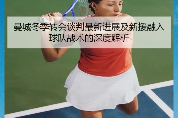 曼城冬季转会谈判最新进展及新援融入球队战术的深度解析